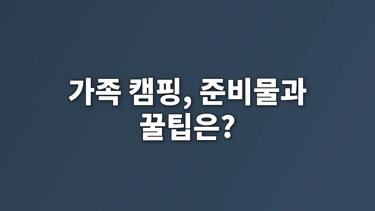가족 캠핑, 준비물과 꿀팁은?